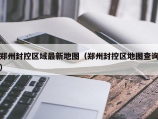 郑州封控区域最新地图（郑州封控区地图查询）