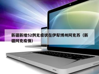 新疆新增52例无症状在伊犁博州阿克苏（新疆阿克疫情）