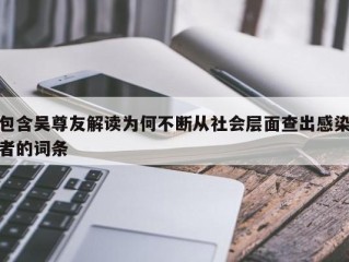 包含吴尊友解读为何不断从社会层面查出感染者的词条