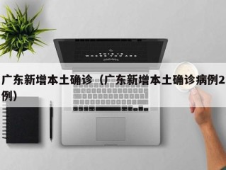 广东新增本土确诊（广东新增本土确诊病例2例）