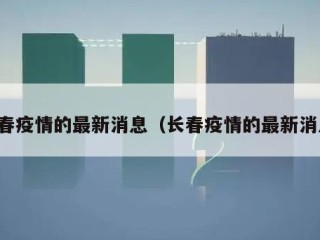长春疫情的最新消息（长春疫情的最新消息）